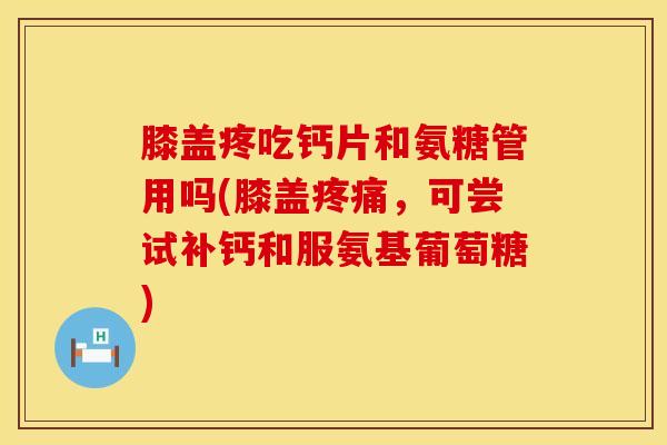 膝盖疼吃钙片和氨糖管用吗(膝盖疼痛，可尝试补钙和服氨基葡萄糖)