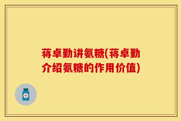 蒋卓勤讲氨糖(蒋卓勤介绍氨糖的作用价值)