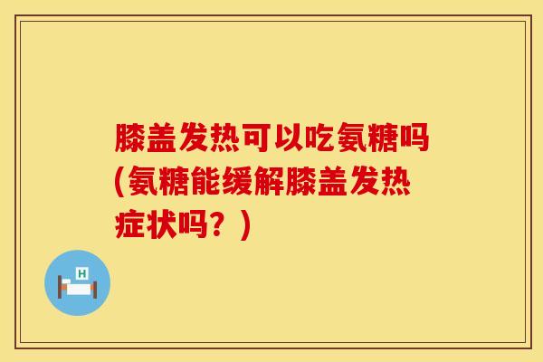 膝盖发热可以吃氨糖吗(氨糖能缓解膝盖发热症状吗？)