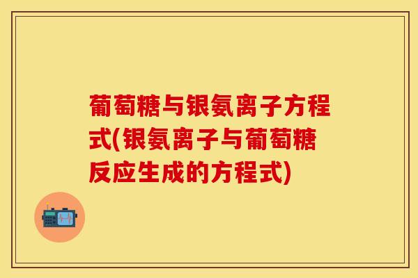 葡萄糖与银氨离子方程式(银氨离子与葡萄糖反应生成的方程式)