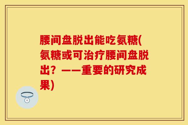 腰间盘脱出能吃氨糖(氨糖或可治疗腰间盘脱出？——重要的研究成果)
