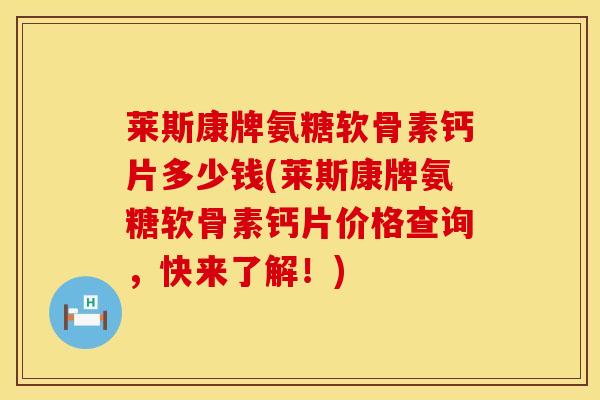 莱斯康牌氨糖软骨素钙片多少钱(莱斯康牌氨糖软骨素钙片价格查询，快来了解！)