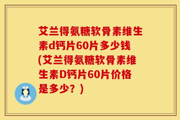 艾兰得氨糖软骨素维生素d钙片60片多少钱(艾兰得氨糖软骨素维生素D钙片60片价格是多少？)