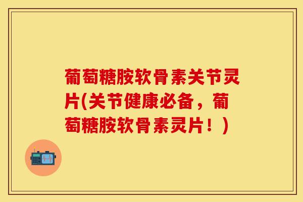 葡萄糖胺软骨素关节灵片(关节健康必备，葡萄糖胺软骨素灵片！)