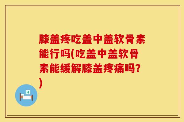 膝盖疼吃盖中盖软骨素能行吗(吃盖中盖软骨素能缓解膝盖疼痛吗？)