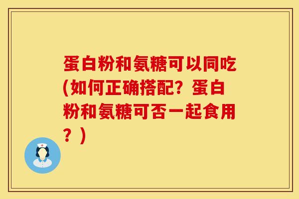 蛋白粉和氨糖可以同吃(如何正确搭配？蛋白粉和氨糖可否一起食用？)