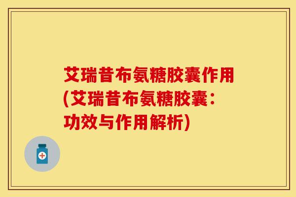 艾瑞昔布氨糖胶囊作用(艾瑞昔布氨糖胶囊：功效与作用解析)