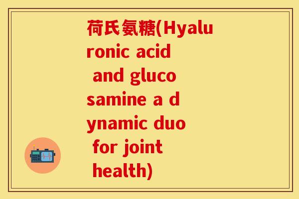 荷氏氨糖(Hyaluronic acid and glucosamine a dynamic duo for joint health)