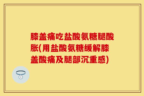 膝盖痛吃盐酸氨糖腿酸胀(用盐酸氨糖缓解膝盖酸痛及腿部沉重感) 膝盖痛吃盐酸氨糖腿酸胀(用盐酸氨糖缓解膝盖酸痛及腿部沉重感)