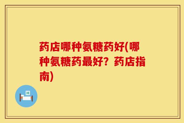 药店哪种氨糖药好(哪种氨糖药最好？药店指南)