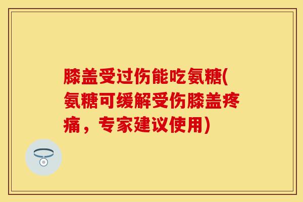 膝盖受过伤能吃氨糖(氨糖可缓解受伤膝盖疼痛,专家建议使用)