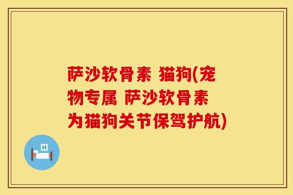 萨沙软骨素 猫狗(宠物专属 萨沙软骨素 为猫狗关节保驾护航)