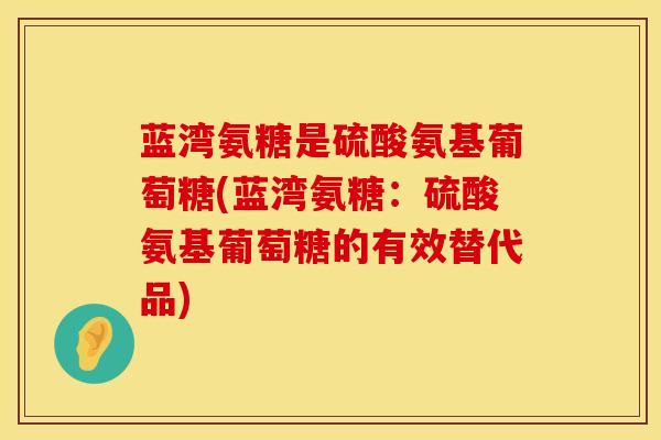 蓝湾氨糖是硫酸氨基葡萄糖(蓝湾氨糖：硫酸氨基葡萄糖的有效替代品)