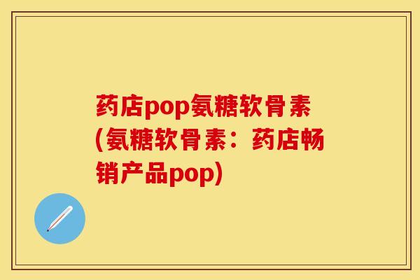 药店pop氨糖软骨素(氨糖软骨素：药店畅销产品pop)