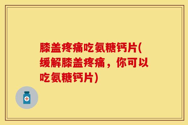 膝盖疼痛吃氨糖钙片(缓解膝盖疼痛，你可以吃氨糖钙片)