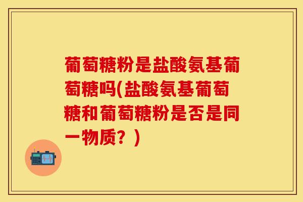 葡萄糖粉是盐酸氨基葡萄糖吗(盐酸氨基葡萄糖和葡萄糖粉是否是同一物质？)