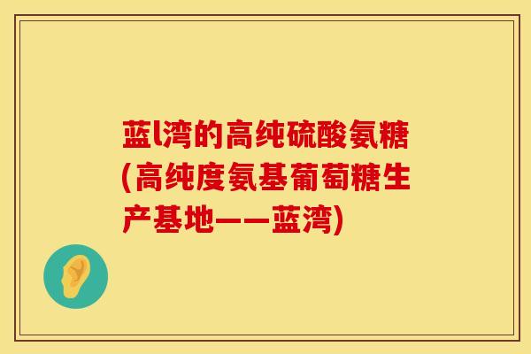 蓝l湾的高纯硫酸氨糖(高纯度氨基葡萄糖生产基地——蓝湾)