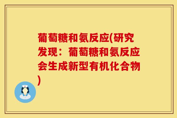 葡萄糖和氨反应(研究发现：葡萄糖和氨反应会生成新型有机化合物)