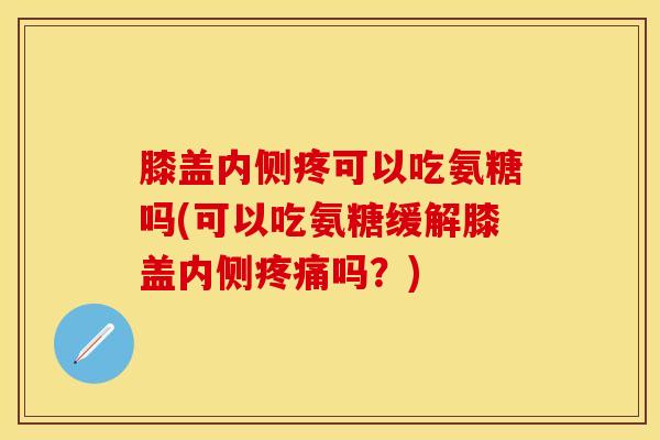 膝盖内侧疼可以吃氨糖吗(可以吃氨糖缓解膝盖内侧疼痛吗？)