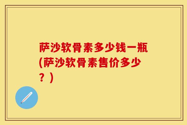 萨沙软骨素多少钱一瓶(萨沙软骨素售价多少？)