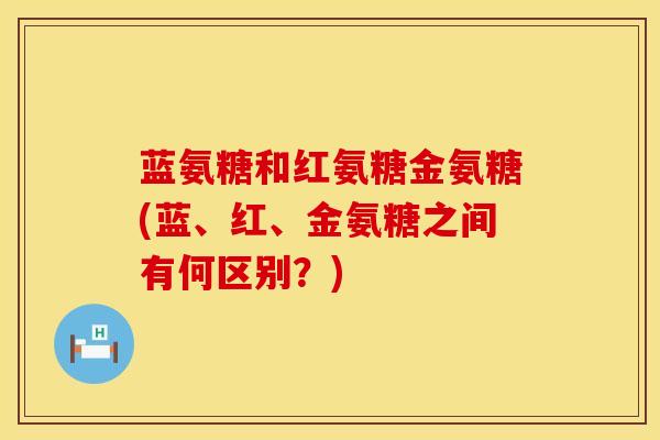 蓝氨糖和红氨糖金氨糖(蓝、红、金氨糖之间有何区别？)