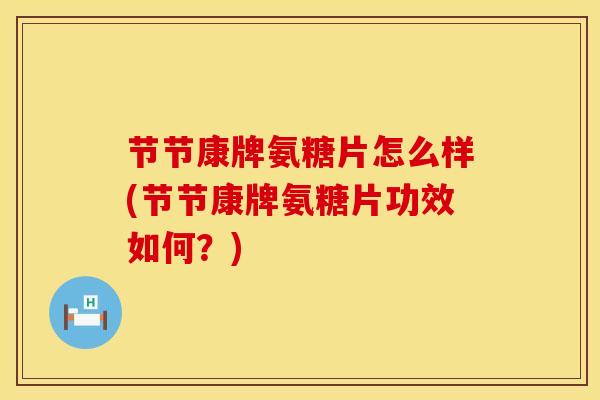 节节康牌氨糖片怎么样(节节康牌氨糖片功效如何？)