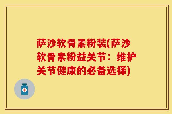 萨沙软骨素粉装(萨沙软骨素粉益关节：维护关节健康的必备选择)