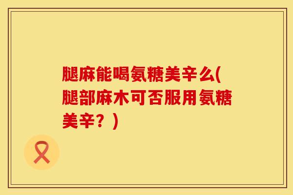 腿麻能喝氨糖美辛么(腿部麻木可否服用氨糖美辛?) 腿麻能喝氨糖美辛么(腿部麻木可否服用氨糖美辛?)