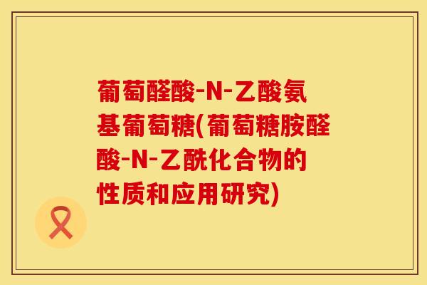 葡萄醛酸-N-乙酸氨基葡萄糖(葡萄糖胺醛酸-N-乙酰化合物的性质和应用研究)