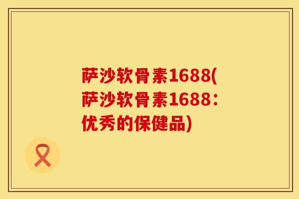 萨沙软骨素1688(萨沙软骨素1688：优秀的保健品)