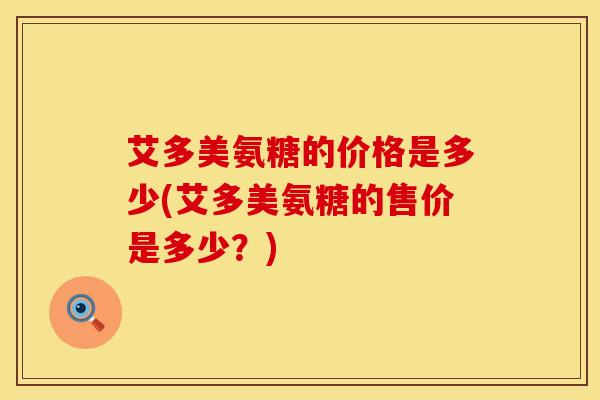 艾多美氨糖的价格是多少(艾多美氨糖的售价是多少?)