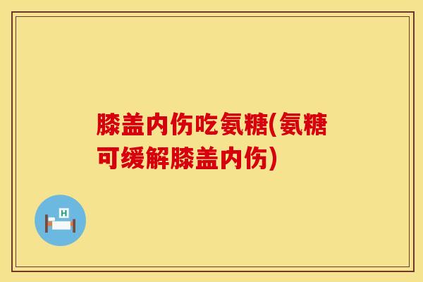 膝盖内伤吃氨糖(氨糖可缓解膝盖内伤)