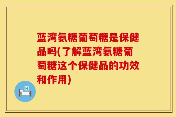 蓝湾氨糖葡萄糖是保健品吗(了解蓝湾氨糖葡萄糖这个保健品的功效和作用)