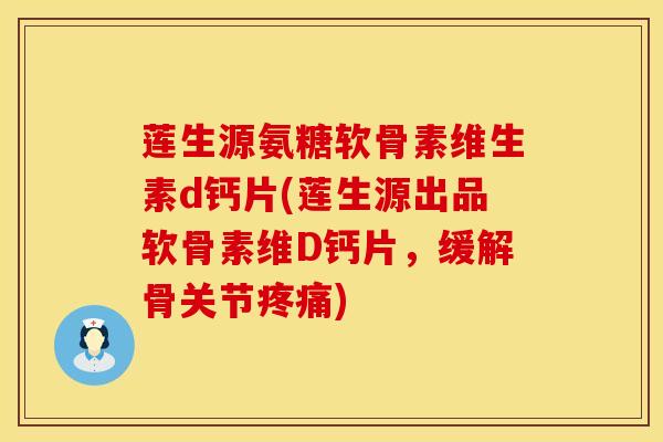 莲生源氨糖软骨素维生素d钙片(莲生源出品软骨素维D钙片，缓解骨关节疼痛)