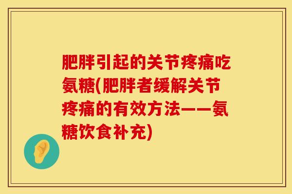 肥胖引起的关节疼痛吃氨糖(肥胖者缓解关节疼痛的有效方法——氨糖饮食补充)