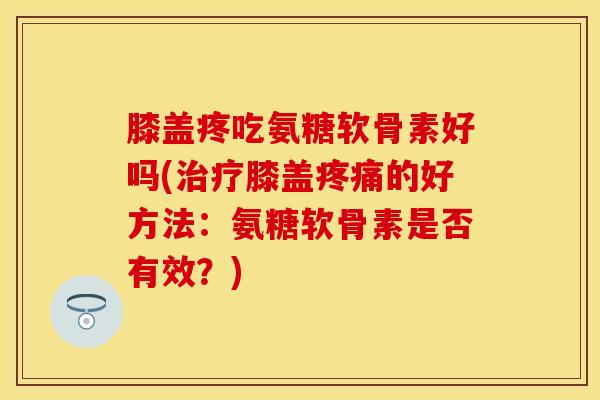膝盖疼吃氨糖软骨素好吗(膝盖的好方法:氨糖软骨素是否有效?) 膝盖疼吃氨糖软骨素好吗(膝盖的好方法:氨糖软骨素是否有效?)