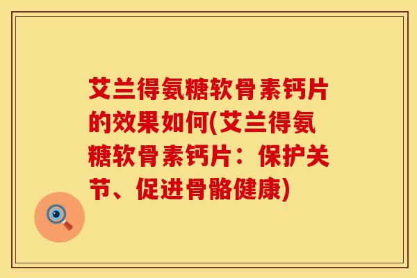 艾兰得氨糖软骨素钙片的效果如何(艾兰得氨糖软骨素钙片：保护关节、促进骨骼健康)