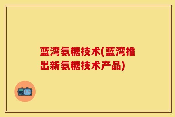 蓝湾氨糖技术(蓝湾推出新氨糖技术产品) 蓝湾氨糖技术(蓝湾推出新氨糖技术产品)