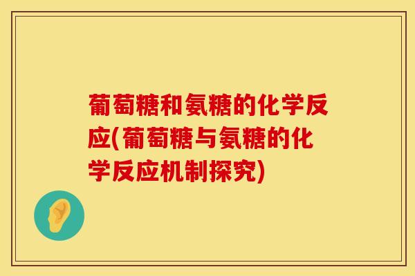 葡萄糖和氨糖的化学反应(葡萄糖与氨糖的化学反应机制探究)