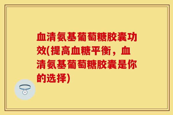 清氨基葡萄糖胶囊功效(提高平衡,清氨基葡萄糖胶囊是你的选择) 清氨基葡萄糖胶囊功效(提高平衡,清氨基葡萄糖胶囊是你的选择)