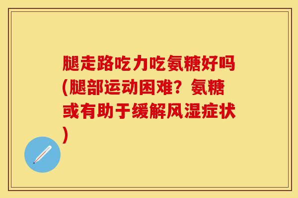 腿走路吃力吃氨糖好吗(腿部运动困难？氨糖或有助于缓解风湿症状)