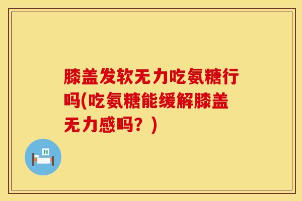 膝盖发软无力吃氨糖行吗(吃氨糖能缓解膝盖无力感吗？)