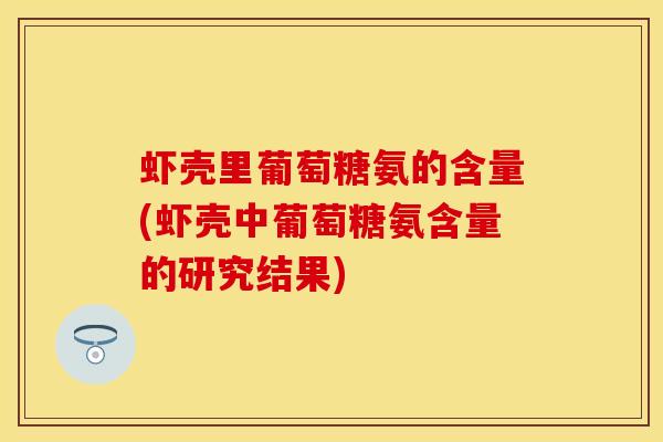 虾壳里葡萄糖氨的含量(虾壳中葡萄糖氨含量的研究结果)