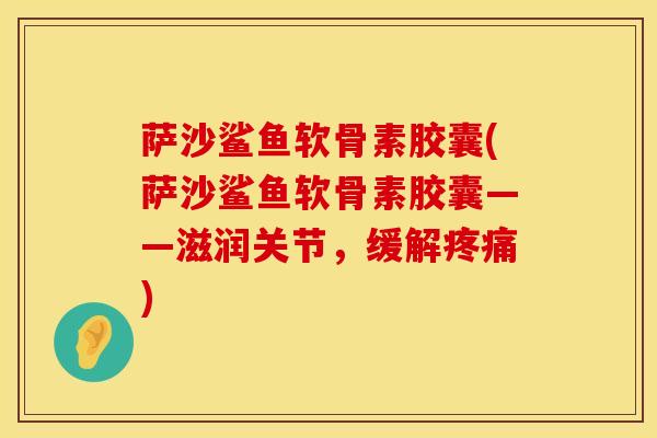 萨沙鲨鱼软骨素胶囊(萨沙鲨鱼软骨素胶囊——滋润关节，缓解疼痛)