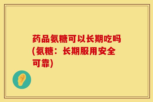 药品氨糖可以长期吃吗(氨糖：长期服用安全可靠)