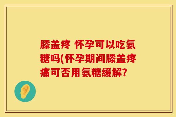 膝盖疼 怀孕可以吃氨糖吗(怀孕期间膝盖可否用氨糖缓解? 膝盖疼 怀孕可以吃氨糖吗(怀孕期间膝盖可否用氨糖缓解?