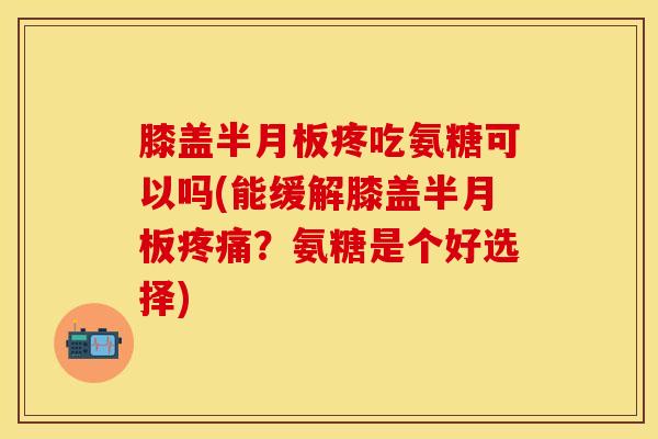 膝盖疼吃氨糖可以吗(能缓解膝盖?氨糖是个好选择) 膝盖疼吃氨糖可以吗(能缓解膝盖?氨糖是个好选择)