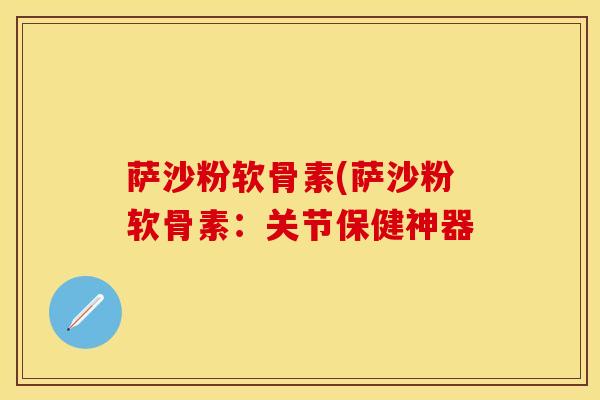萨沙粉软骨素(萨沙粉软骨素:关节保健神器 萨沙粉软骨素(萨沙粉软骨素:关节保健神器