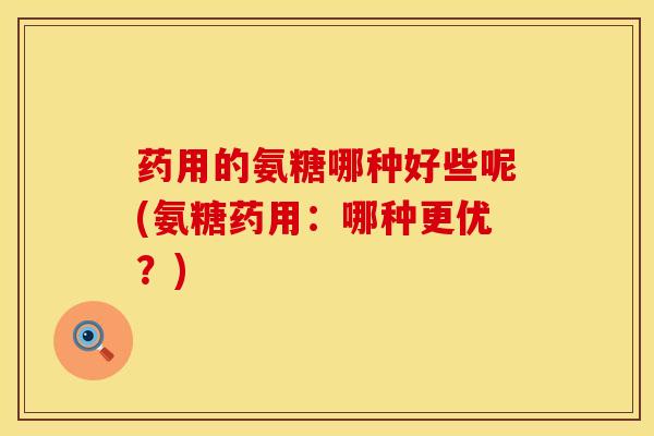 药用的氨糖哪种好些呢(氨糖药用：哪种更优？)