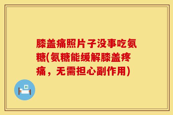 膝盖痛照片子没事吃氨糖(氨糖能缓解膝盖疼痛，无需担心副作用)